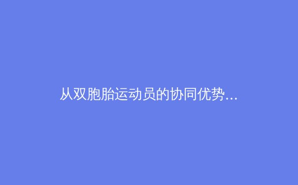 从双胞胎运动员的协同优势看团队运动中的生物学奇迹 - 2