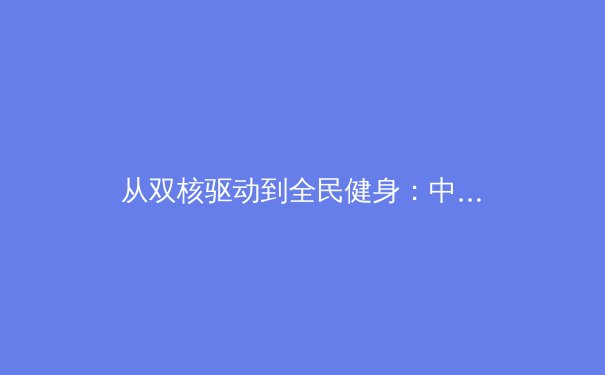 从双核驱动到全民健身：中国体育产业的结构性变革与未来展望 - 2